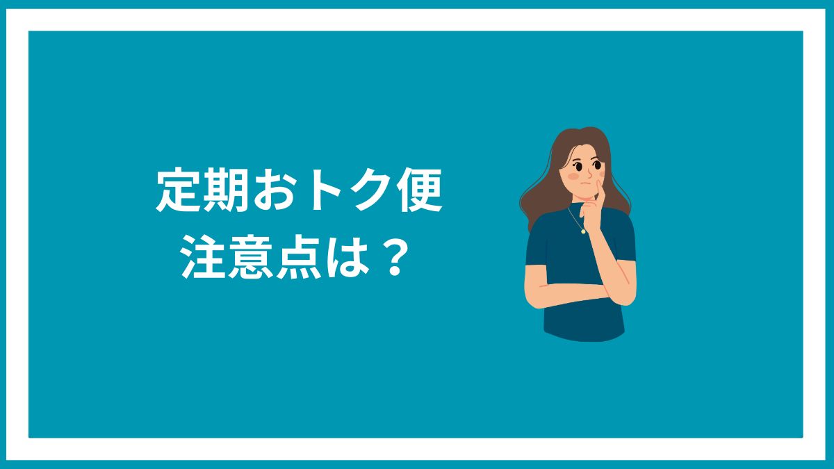 定期おトク便を使う上で知っておきたい注意点について。