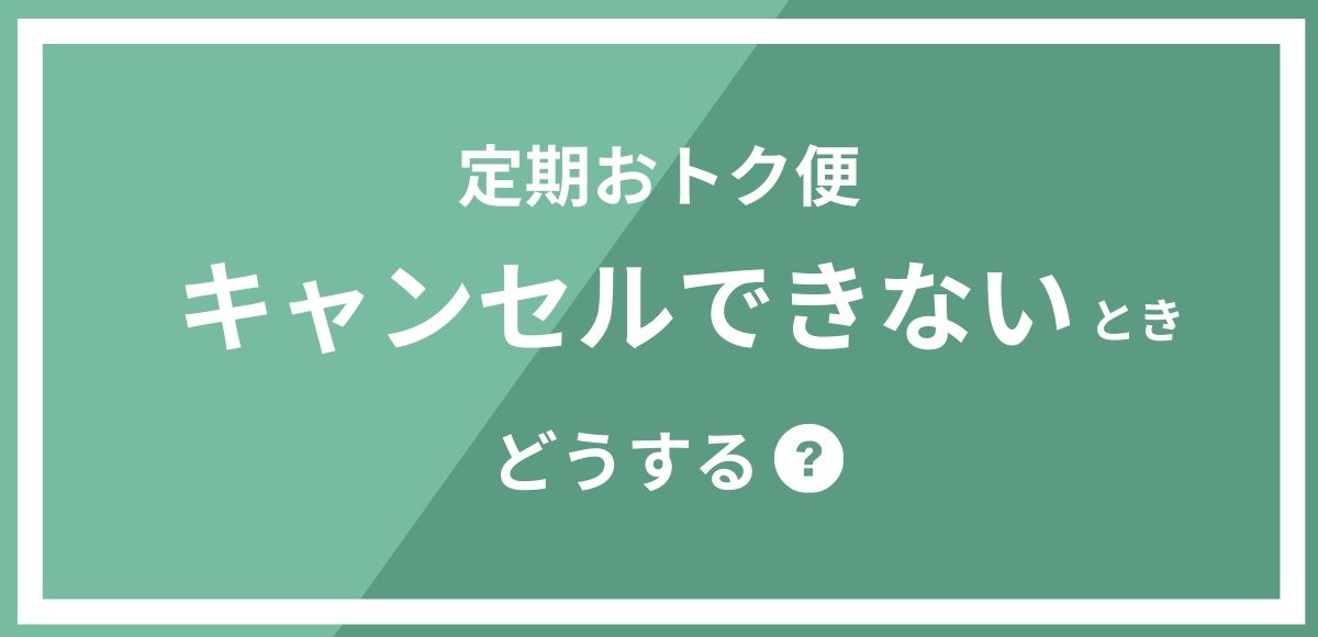 定期おトク便をキャンセルしたいのにできない時の対象方法を解説します。