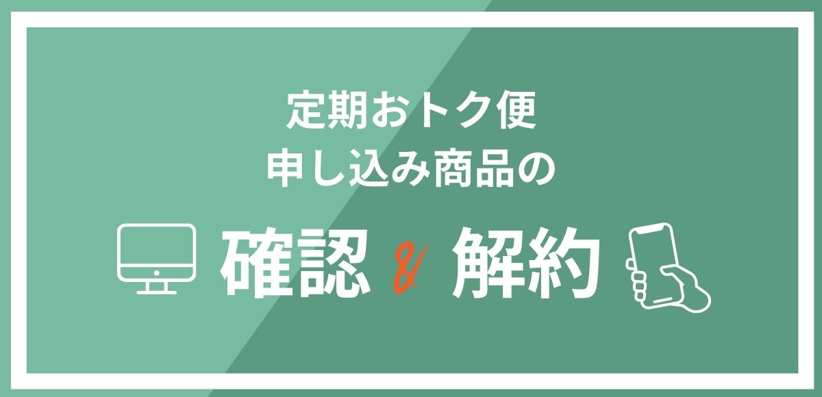 定期おトク便商品を確認・解約する方法をスマホとパソコンそれぞれ解説します。